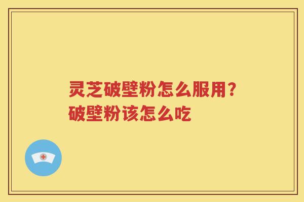 灵芝破壁粉怎么服用？破壁粉该怎么吃