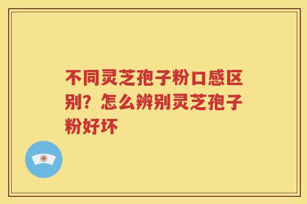不同灵芝孢子粉口感区别？怎么辨别灵芝孢子粉好坏