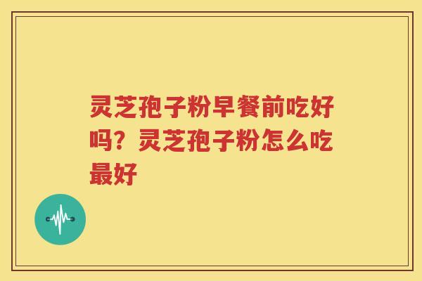 灵芝孢子粉早餐前吃好吗？灵芝孢子粉怎么吃最好