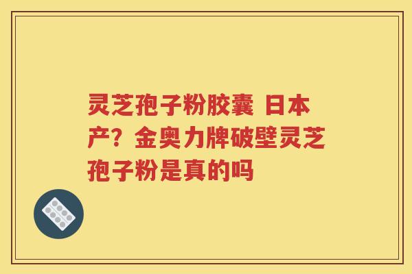 灵芝孢子粉胶囊 日本产？金奥力牌破壁灵芝孢子粉是真的吗