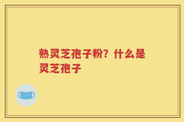 熟灵芝孢子粉？什么是灵芝孢子