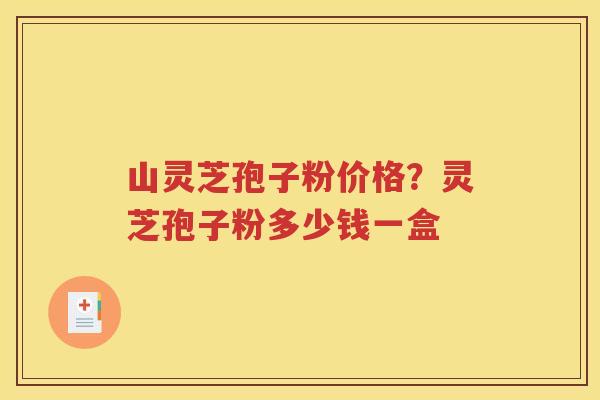 山灵芝孢子粉价格？灵芝孢子粉多少钱一盒