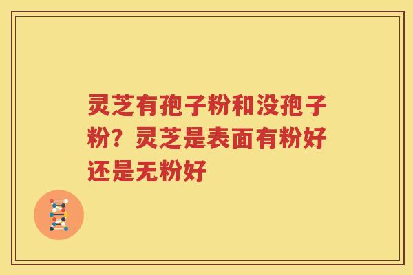 灵芝有孢子粉和没孢子粉？灵芝是表面有粉好还是无粉好