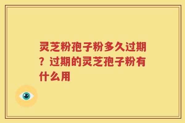 灵芝粉孢子粉多久过期？过期的灵芝孢子粉有什么用