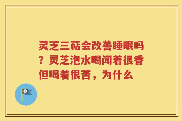 灵芝三萜会改善睡眠吗？灵芝泡水喝闻着很香但喝着很苦，为什么