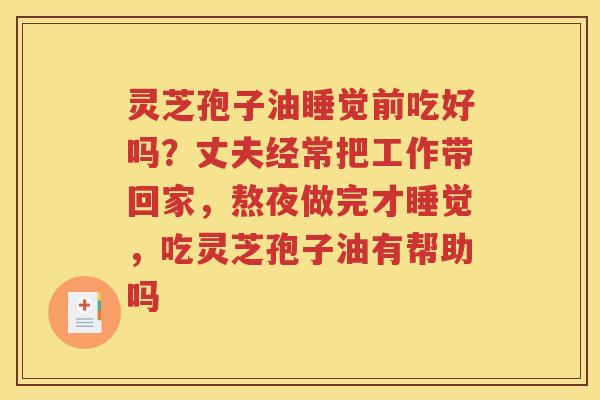 灵芝孢子油睡觉前吃好吗？丈夫经常把工作带回家，熬夜做完才睡觉，吃灵芝孢子油有帮助吗