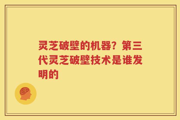 灵芝破壁的机器？第三代灵芝破壁技术是谁发明的