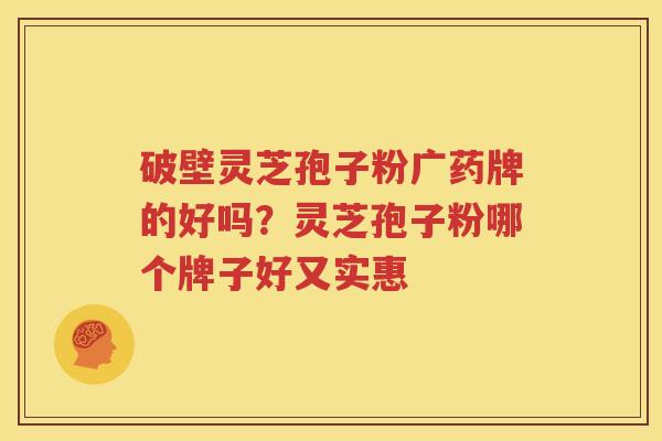 破壁灵芝孢子粉广药牌的好吗？灵芝孢子粉哪个牌子好又实惠