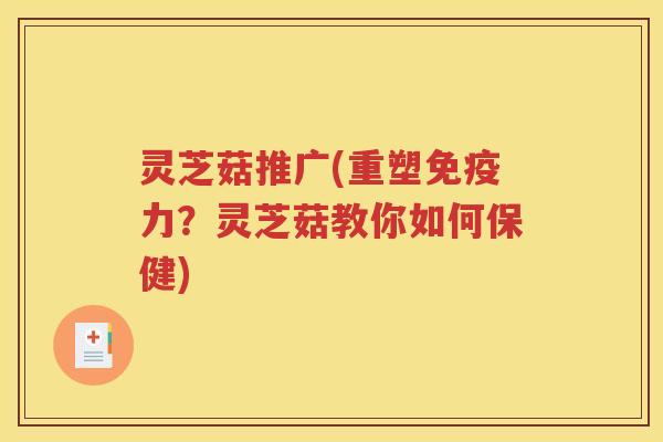 灵芝菇推广(重塑免疫力？灵芝菇教你如何保健)