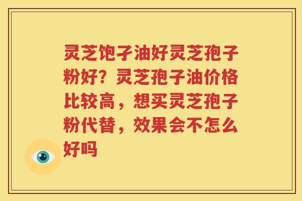 灵芝饱孑油好灵芝孢子粉好？灵芝孢子油价格比较高，想买灵芝孢子粉代替，效果会不怎么好吗
