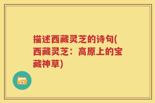 描述西藏灵芝的诗句(西藏灵芝：高原上的宝藏神草)