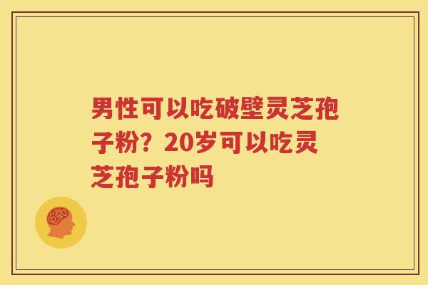 男性可以吃破壁灵芝孢子粉？20岁可以吃灵芝孢子粉吗