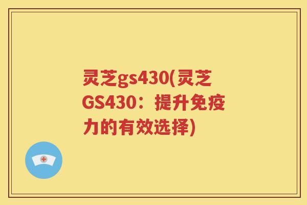 灵芝gs430(灵芝GS430：提升免疫力的有效选择)