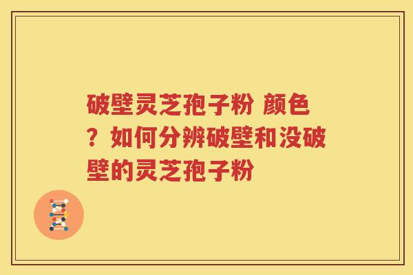 破壁灵芝孢子粉 颜色？如何分辨破壁和没破壁的灵芝孢子粉