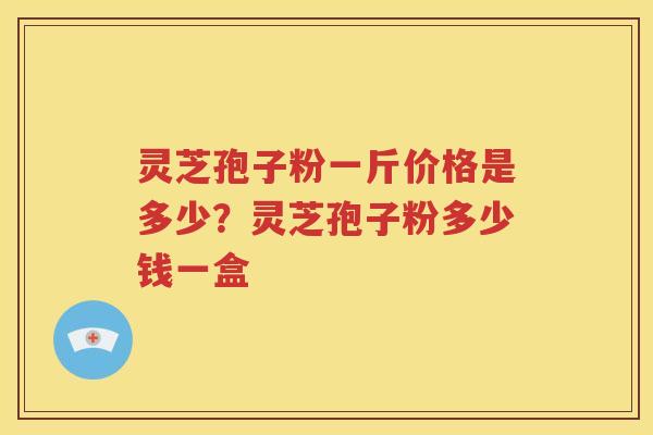 灵芝孢子粉一斤价格是多少？灵芝孢子粉多少钱一盒