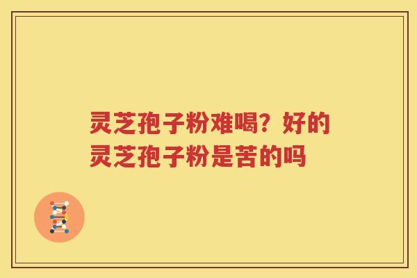 灵芝孢子粉难喝？好的灵芝孢子粉是苦的吗