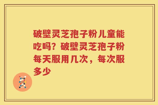 破壁灵芝孢子粉儿童能吃吗？破壁灵芝孢子粉每天服用几次，每次服多少