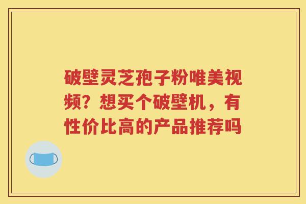 破壁灵芝孢子粉唯美视频？想买个破壁机，有性价比高的产品推荐吗