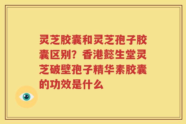 灵芝胶囊和灵芝孢子胶囊区别？香港懿生堂灵芝破壁孢子精华素胶囊的功效是什么