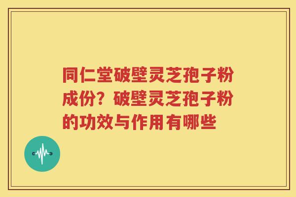 同仁堂破壁灵芝孢子粉成份？破壁灵芝孢子粉的功效与作用有哪些