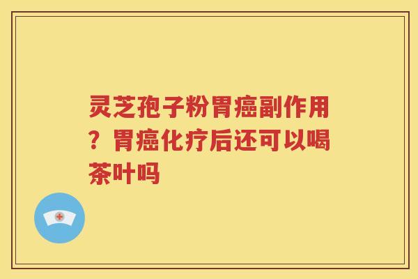 灵芝孢子粉胃癌副作用？胃癌化疗后还可以喝茶叶吗