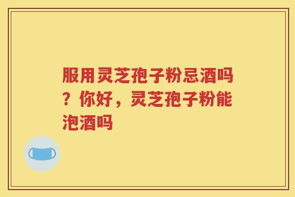 服用灵芝孢子粉忌酒吗？你好，灵芝孢子粉能泡酒吗