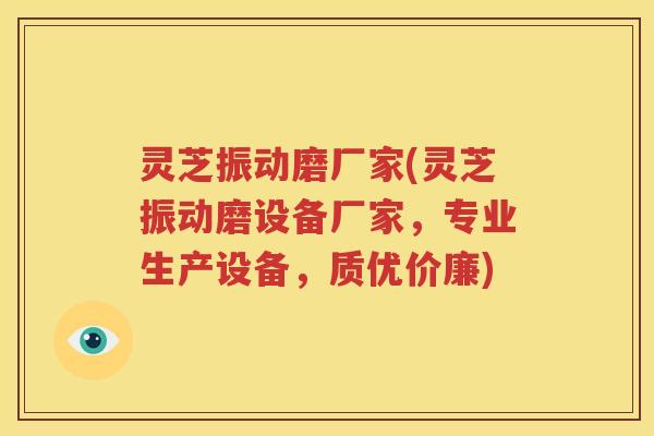 灵芝振动磨厂家(灵芝振动磨设备厂家，专业生产设备，质优价廉)