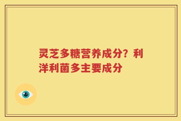 灵芝多糖营养成分？利洋利菌多主要成分