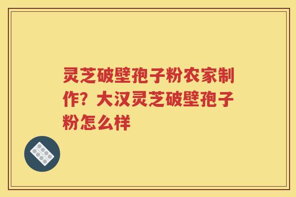 灵芝破壁孢子粉农家制作？大汉灵芝破壁孢子粉怎么样