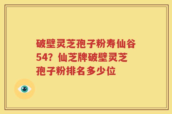 破壁灵芝孢子粉寿仙谷54？仙芝牌破壁灵芝孢子粉排名多少位