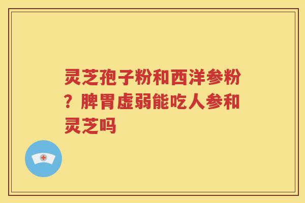 灵芝孢子粉和西洋参粉？脾胃虚弱能吃人参和灵芝吗