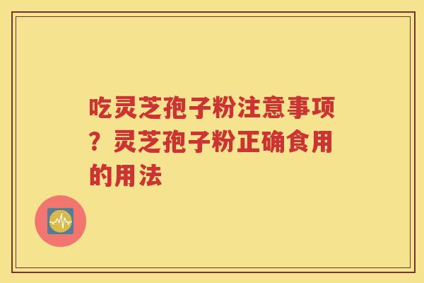 吃灵芝孢子粉注意事项？灵芝孢子粉正确食用的用法