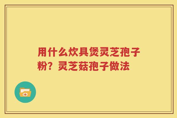 用什么炊具煲灵芝孢子粉？灵芝菇孢子做法