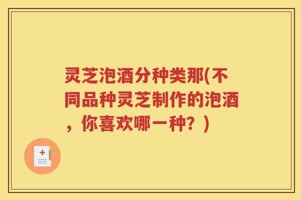 灵芝泡酒分种类那(不同品种灵芝制作的泡酒，你喜欢哪一种？)