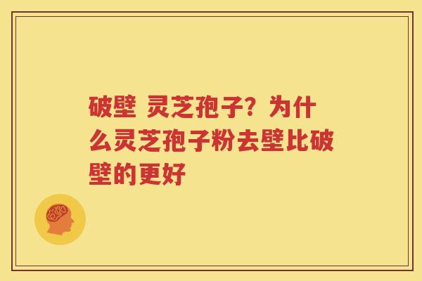 破壁 灵芝孢子？为什么灵芝孢子粉去壁比破壁的更好
