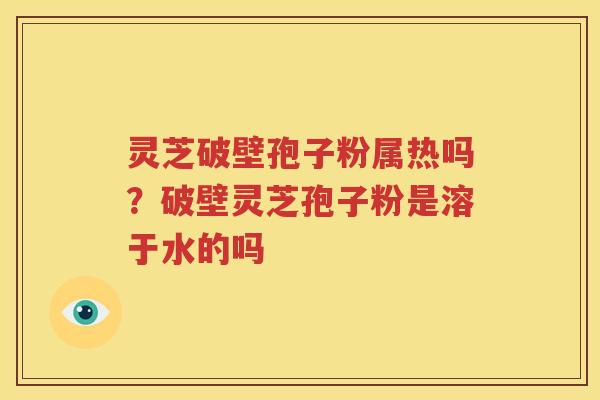 灵芝破壁孢子粉属热吗？破壁灵芝孢子粉是溶于水的吗