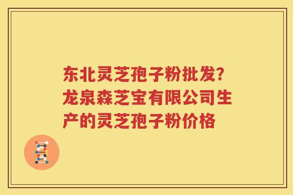 东北灵芝孢子粉批发？龙泉森芝宝有限公司生产的灵芝孢子粉价格