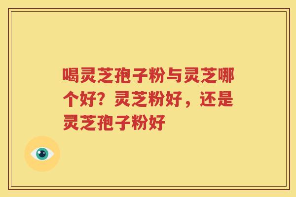 喝灵芝孢子粉与灵芝哪个好？灵芝粉好，还是灵芝孢子粉好