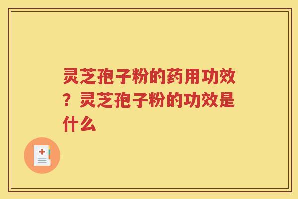 灵芝孢子粉的药用功效？灵芝孢子粉的功效是什么