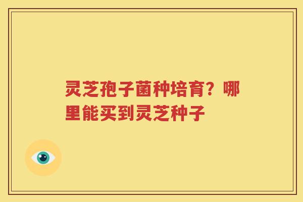 灵芝孢子菌种培育？哪里能买到灵芝种子
