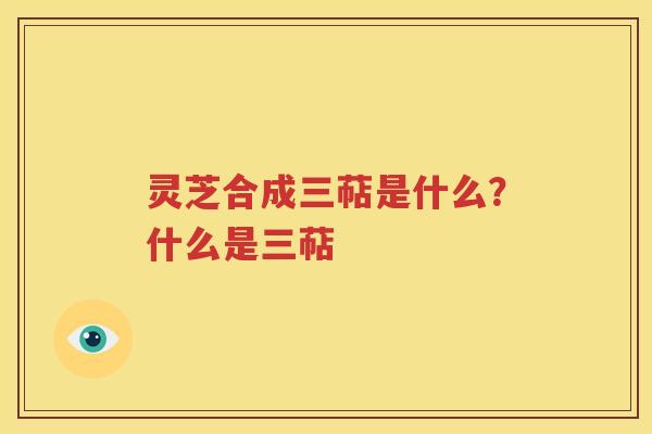 灵芝合成三萜是什么？什么是三萜