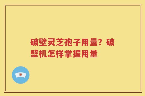 破壁灵芝孢子用量？破壁机怎样掌握用量
