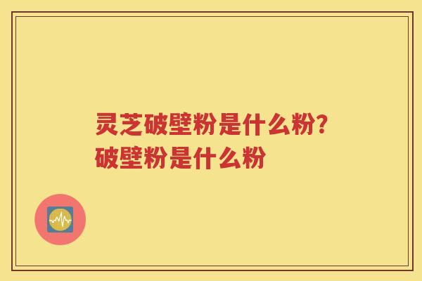 灵芝破壁粉是什么粉？破壁粉是什么粉