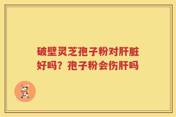 破壁灵芝孢子粉对肝脏好吗？孢子粉会伤肝吗