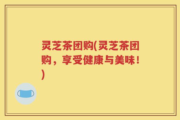 灵芝茶团购(灵芝茶团购，享受健康与美味！)