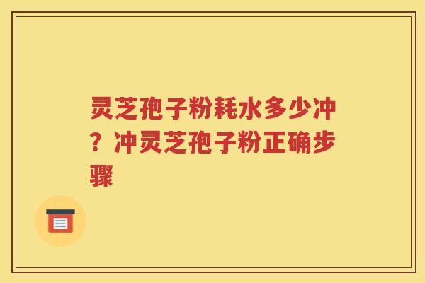 灵芝孢子粉耗水多少冲？冲灵芝孢子粉正确步骤