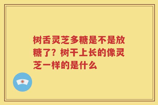 树舌灵芝多糖是不是放糖了？树干上长的像灵芝一样的是什么