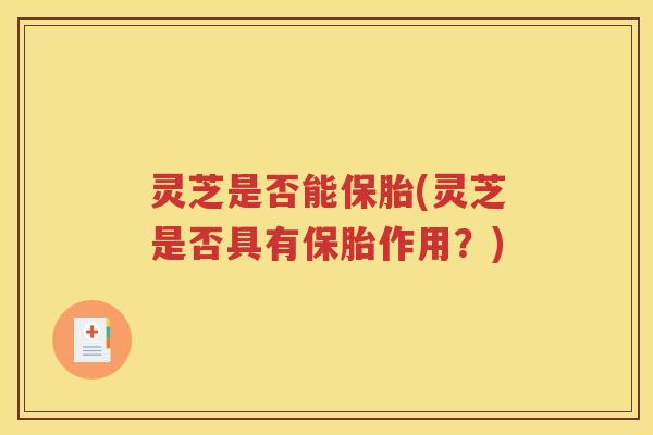 灵芝是否能保胎(灵芝是否具有保胎作用？)