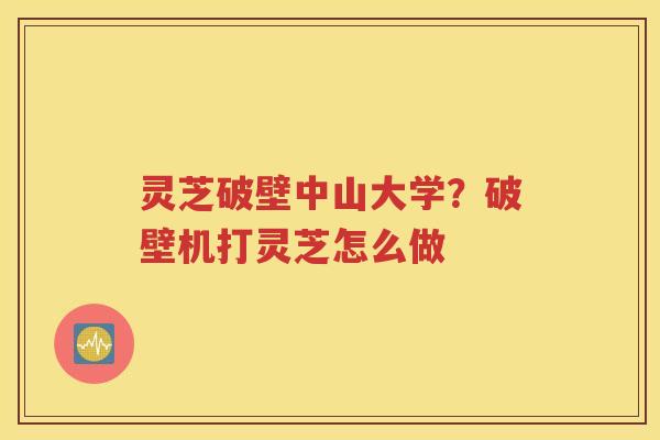 灵芝破壁中山大学？破壁机打灵芝怎么做