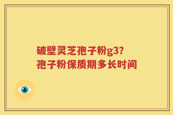 破壁灵芝孢子粉g3？孢子粉保质期多长时间